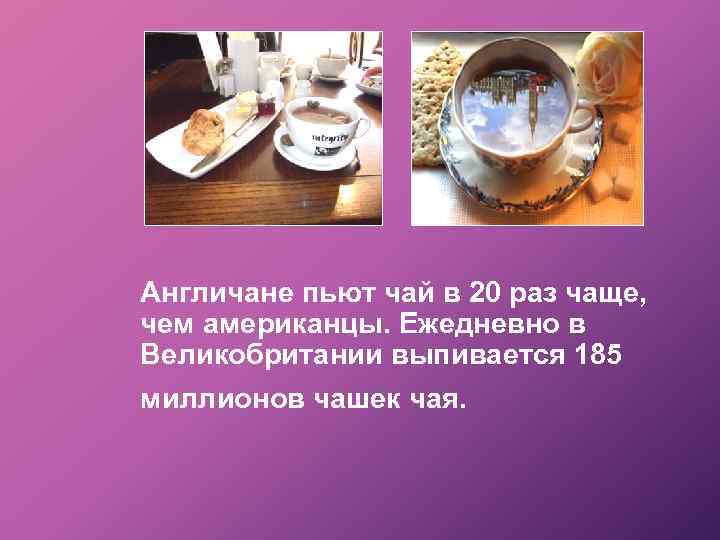 Англичане пьют чай в 20 раз чаще, чем американцы. Ежедневно в Великобритании выпивается 185