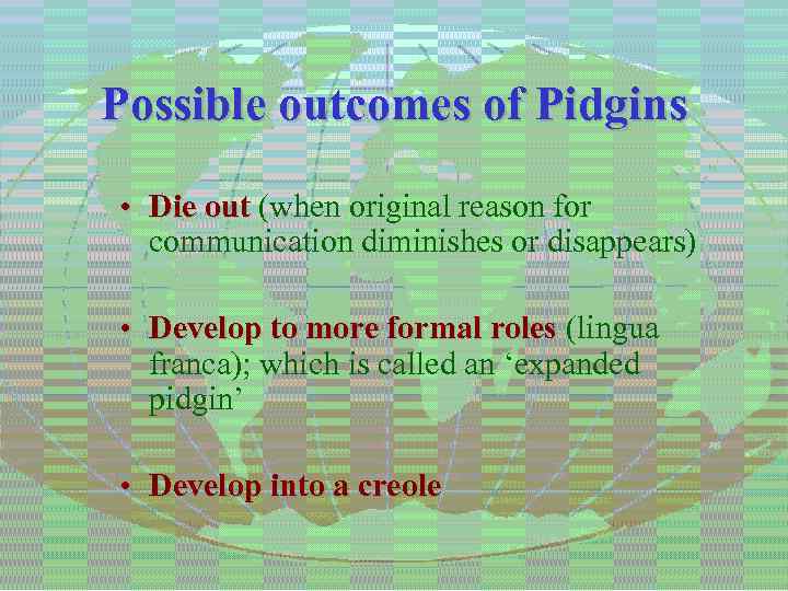 Possible outcomes of Pidgins • Die out (when original reason for Die out communication