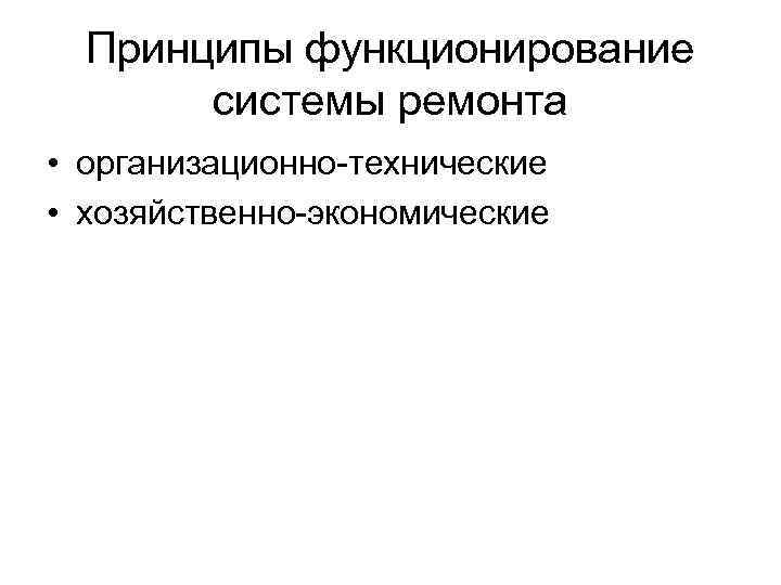 Принципы функционирование системы ремонта • организационно-технические • хозяйственно-экономические 