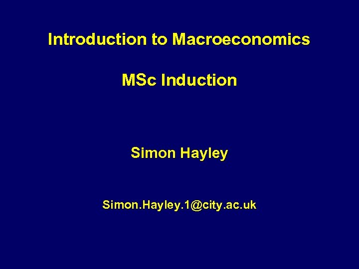 Introduction to Macroeconomics MSc Induction Simon Hayley Simon. Hayley. 1@city. ac. uk 