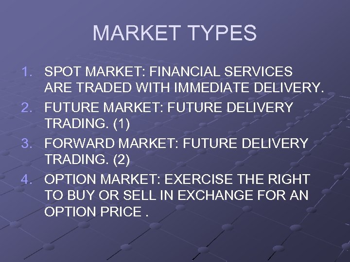 MARKET TYPES 1. SPOT MARKET: FINANCIAL SERVICES ARE TRADED WITH IMMEDIATE DELIVERY. 2. FUTURE