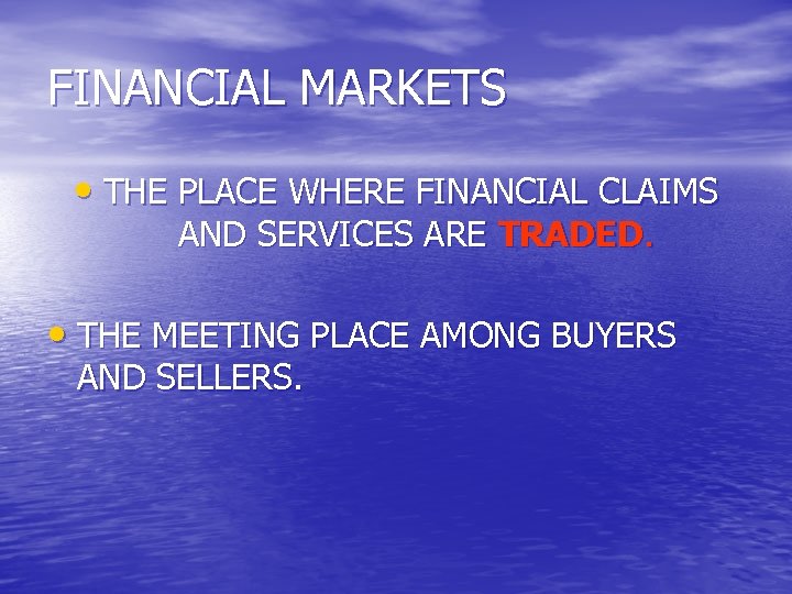 FINANCIAL MARKETS • THE PLACE WHERE FINANCIAL CLAIMS AND SERVICES ARE TRADED. • THE