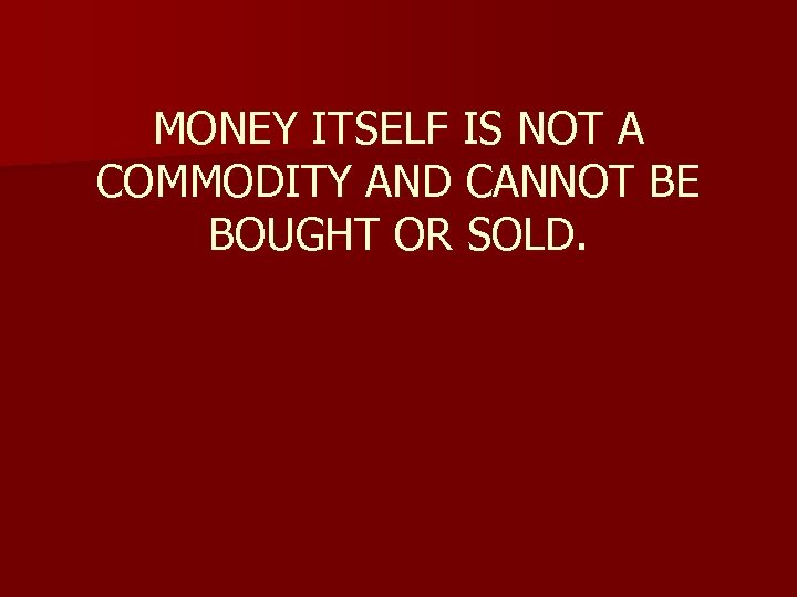 MONEY ITSELF IS NOT A COMMODITY AND CANNOT BE BOUGHT OR SOLD. 