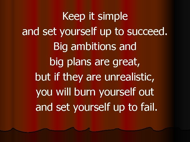 Keep it simple and set yourself up to succeed. Big ambitions and big plans