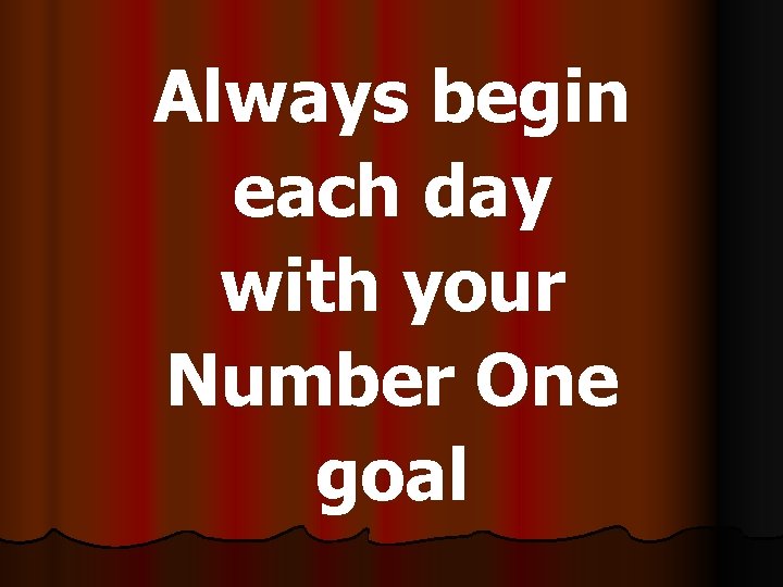 Always begin each day with your Number One goal 