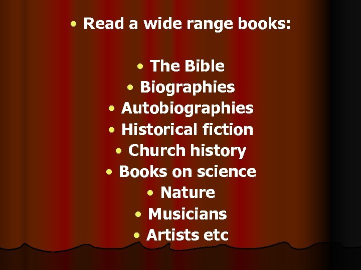  • Read a wide range books: • The Bible • Biographies • Autobiographies
