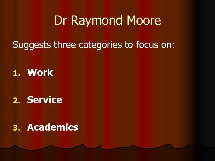 Dr Raymond Moore Suggests three categories to focus on: 1. Work 2. Service 3.