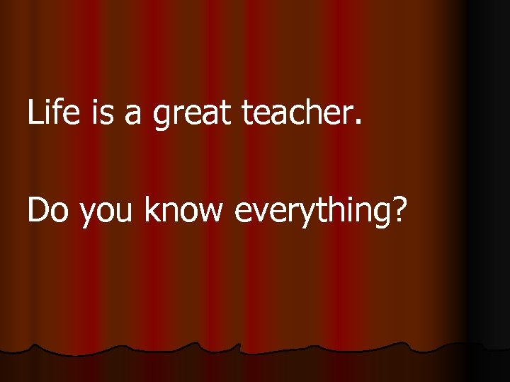 Life is a great teacher. Do you know everything? 