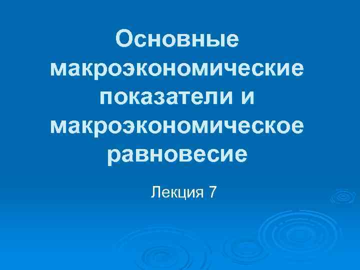 Основные макроэкономические показатели и макроэкономическое равновесие Лекция 7 