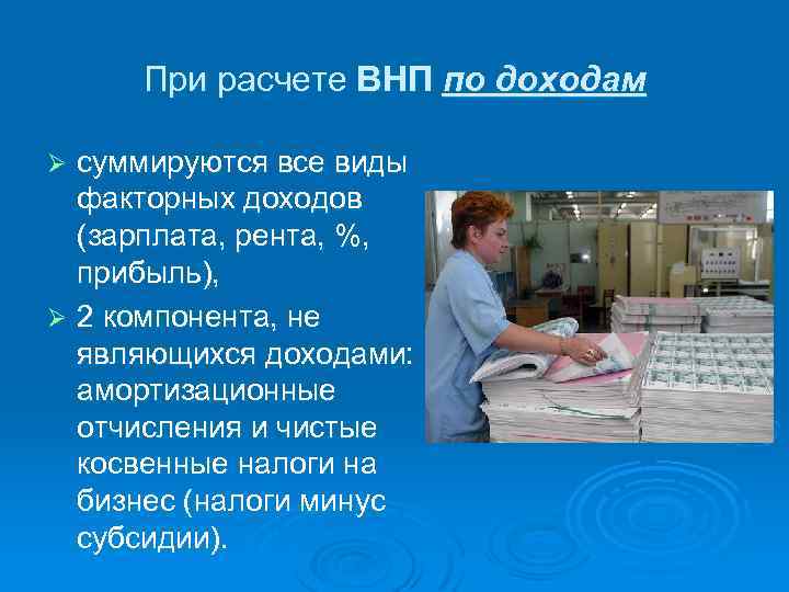При расчете ВНП по доходам суммируются все виды факторных доходов (зарплата, рента, %, прибыль),