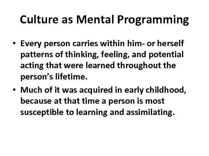 Culture as Mental Programming • Every person carries within him- or herself patterns of