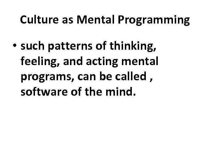 Culture as Mental Programming • such patterns of thinking, feeling, and acting mental programs,