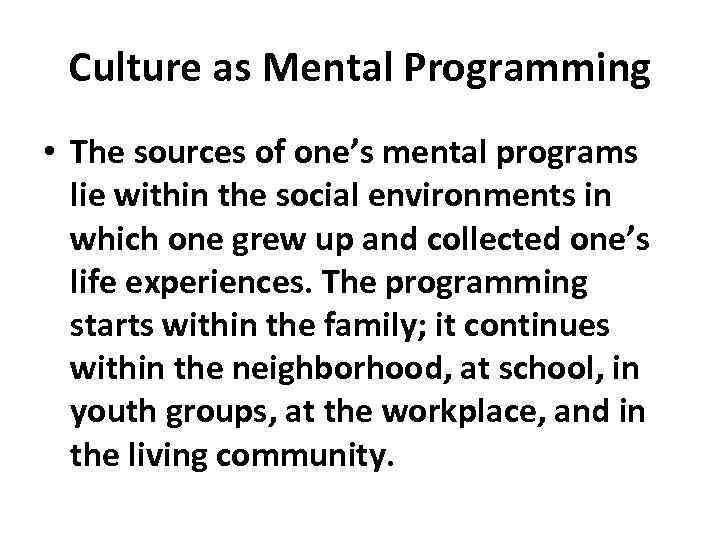 Culture as Mental Programming • The sources of one’s mental programs lie within the