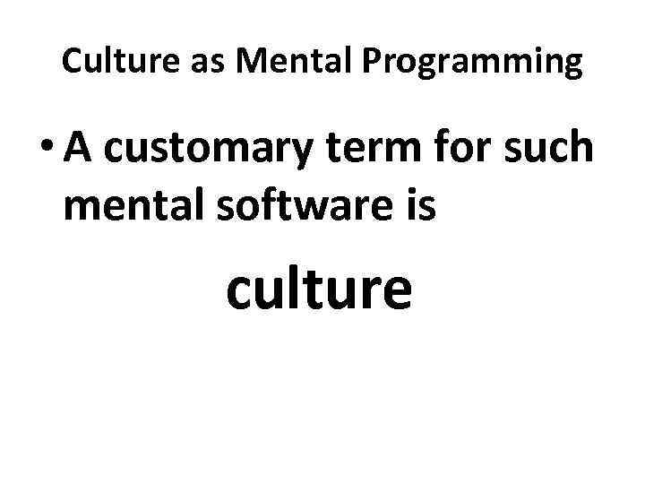 Culture as Mental Programming • A customary term for such mental software is culture