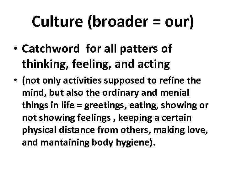Culture (broader = our) • Catchword for all patters of thinking, feeling, and acting