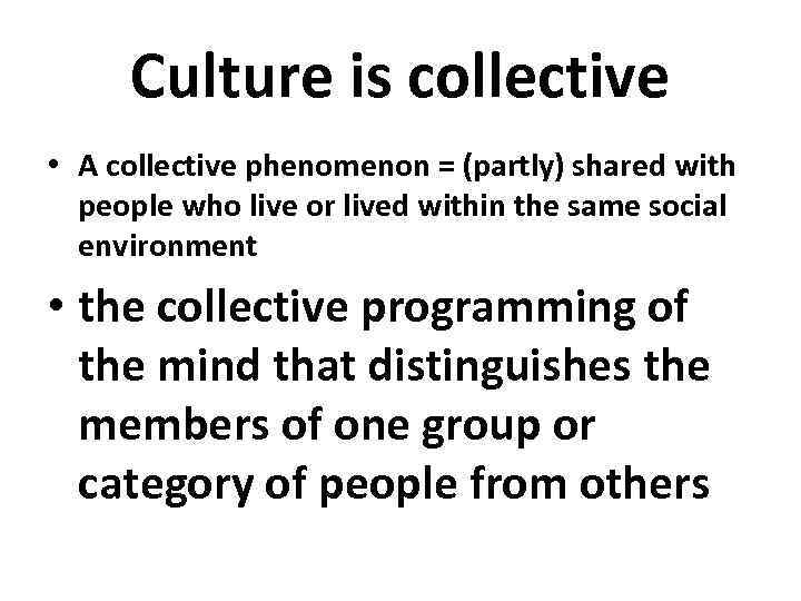 Culture is collective • A collective phenomenon = (partly) shared with people who live