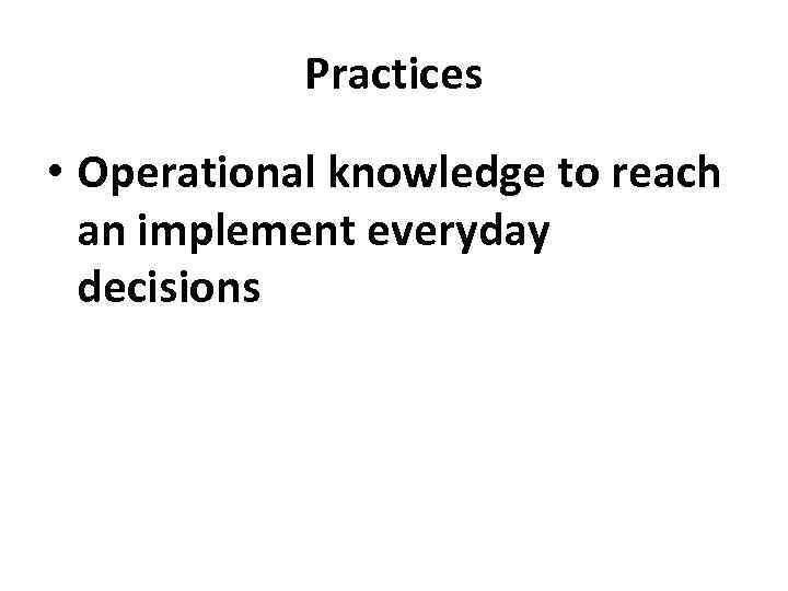 Practices • Operational knowledge to reach an implement everyday decisions 