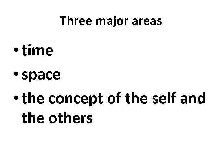 Three major areas • time • space • the concept of the self and