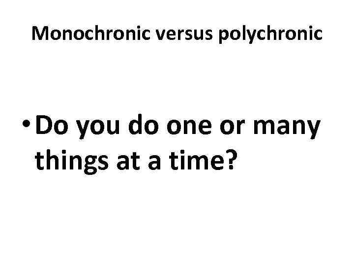 Monochronic versus polychronic • Do you do one or many things at a time?