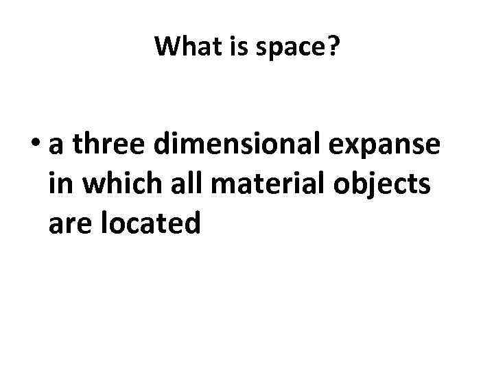 What is space? • a three dimensional expanse in which all material objects are