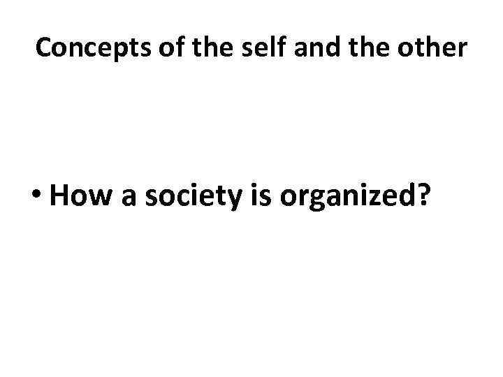 Concepts of the self and the other • How a society is organized? 