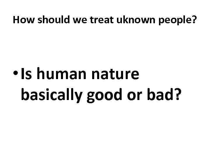 How should we treat uknown people? • Is human nature basically good or bad?