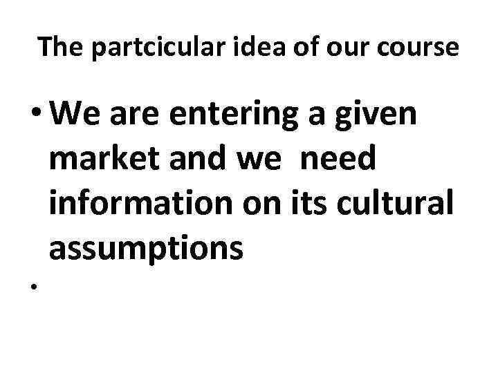 The partcicular idea of our course • We are entering a given market and