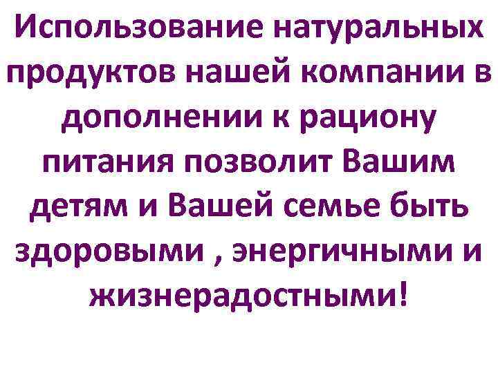 Использование натуральных продуктов нашей компании в дополнении к рациону питания позволит Вашим детям и