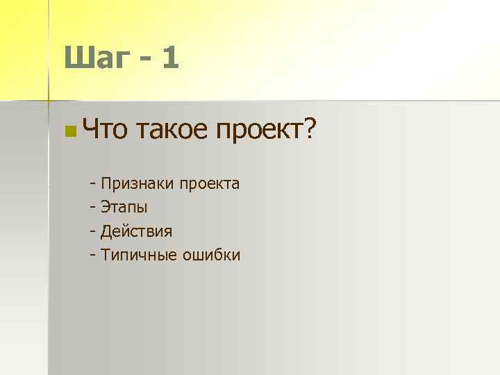 Шаг - 1 n Что - такое проект? Признаки проекта Этапы Действия Типичные ошибки