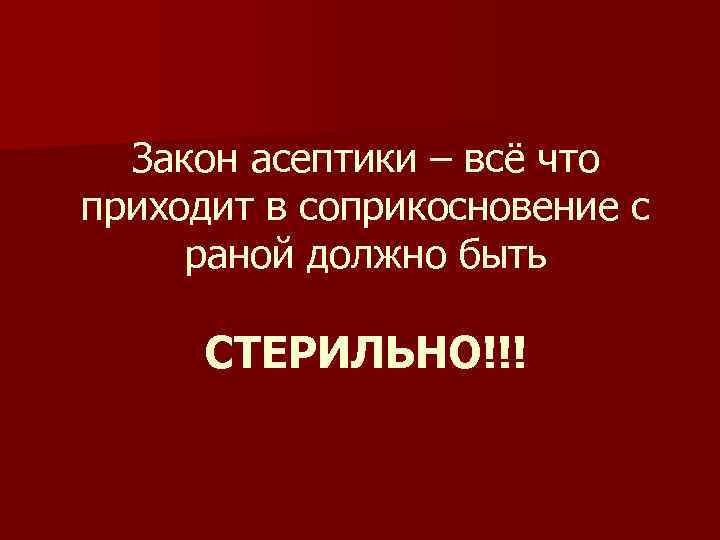 Закон асептики – всё что приходит в соприкосновение с раной должно быть СТЕРИЛЬНО!!! 