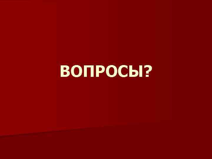 ВОПРОСЫ? 