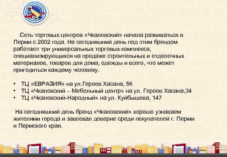  Сеть торговых центров «Чкаловский» начала развиваться в Перми с 2002 года. На сегодняшний