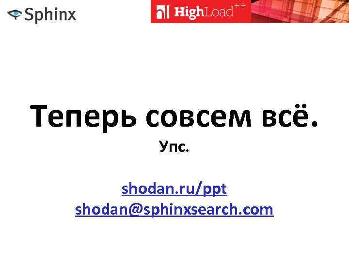 Теперь совсем всё. Упс. shodan. ru/ppt shodan@sphinxsearch. com 