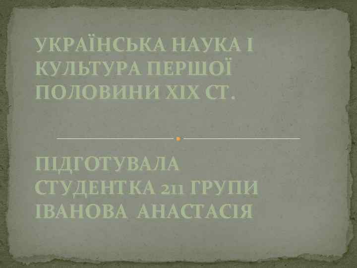 УКРАЇНСЬКА НАУКА І КУЛЬТУРА ПЕРШОЇ ПОЛОВИНИ XIX СТ. ПІДГОТУВАЛА СТУДЕНТКА 211 ГРУПИ ІВАНОВА АНАСТАСІЯ