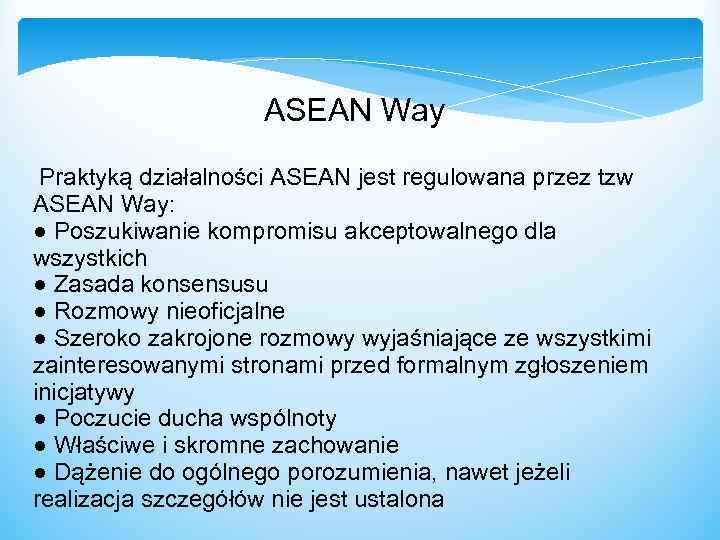  ASEAN Way Praktyką działalności ASEAN jest regulowana przez tzw ASEAN Way: ● Poszukiwanie