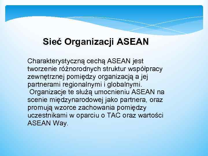 Sieć Organizacji ASEAN Charakterystyczną cechą ASEAN jest tworzenie różnorodnych struktur współpracy zewnętrznej pomiędzy organizacją