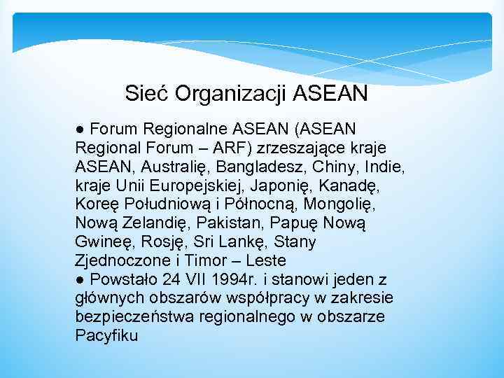  Sieć Organizacji ASEAN ● Forum Regionalne ASEAN (ASEAN Regional Forum – ARF) zrzeszające