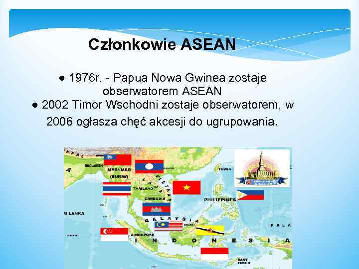 Członkowie ASEAN ● 1976 r. - Papua Nowa Gwinea zostaje obserwatorem ASEAN ● 2002