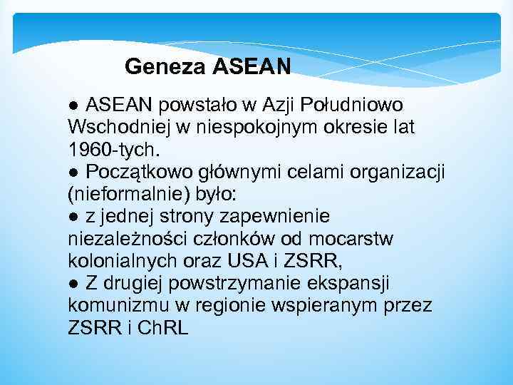 Geneza ASEAN ● ASEAN powstało w Azji Południowo Wschodniej w niespokojnym okresie lat