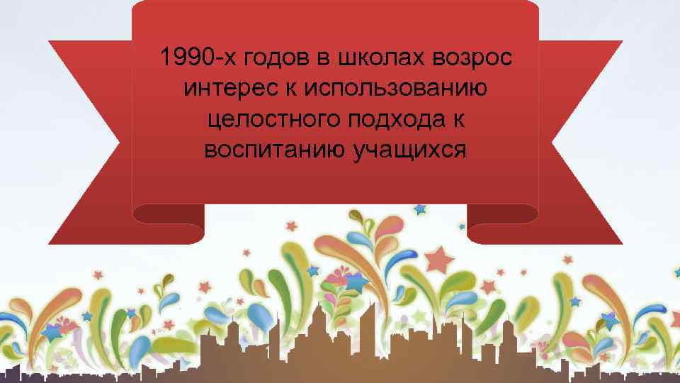 1990 -х годов в школах возрос интерес к использованию целостного подхода к воспитанию учащихся
