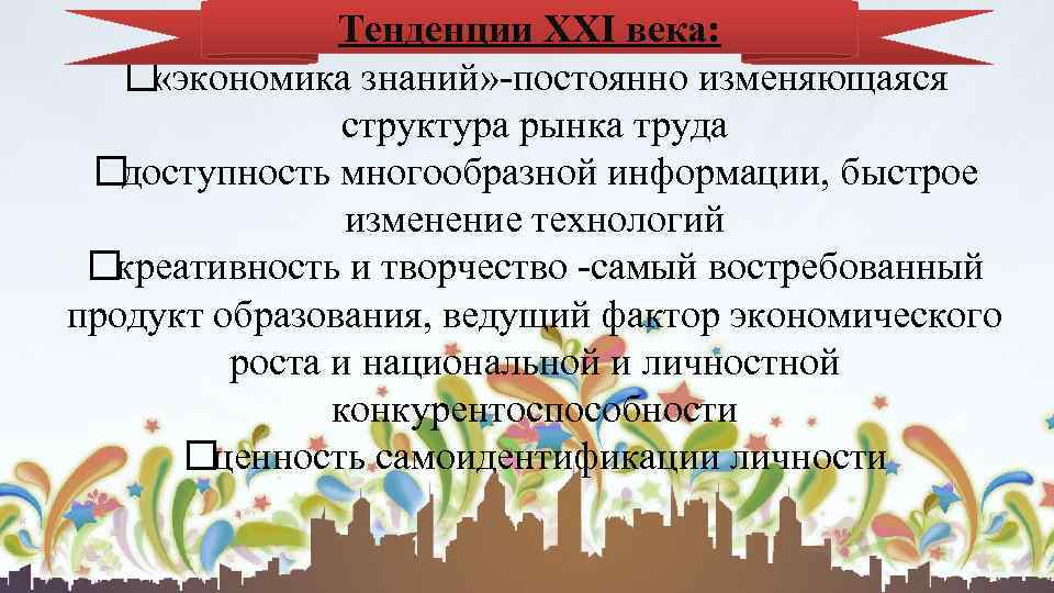 Тенденции XXI века: «экономика знаний» -постоянно изменяющаяся структура рынка труда доступность многообразной информации, быстрое