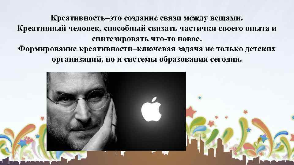 Креативность–это создание связи между вещами. Креативный человек, способный связать частички своего опыта и синтезировать