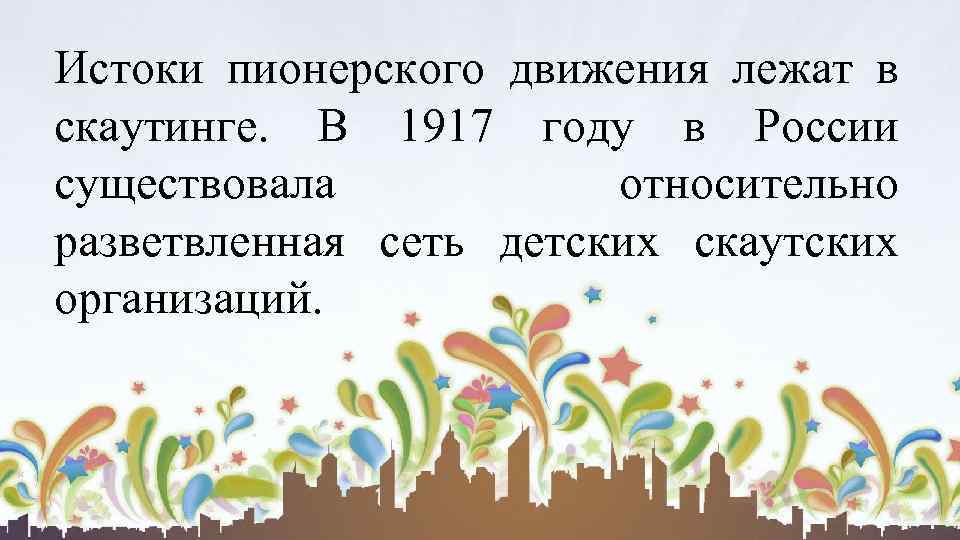 Истоки пионерского движения лежат в скаутинге. В 1917 году в России существовала относительно разветвленная