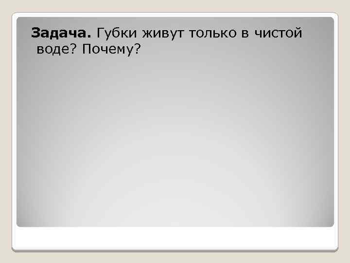 Задача. Губки живут только в чистой воде? Почему? 