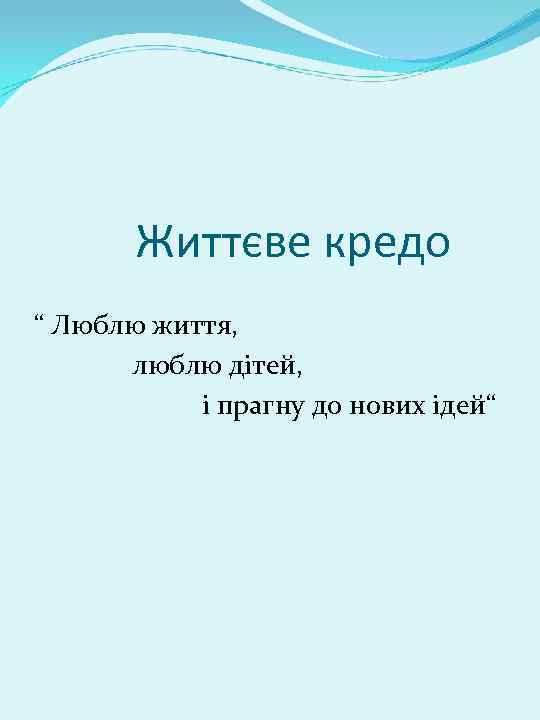 Життєве кредо “ Люблю життя, люблю дітей, і прагну до нових ідей“ 