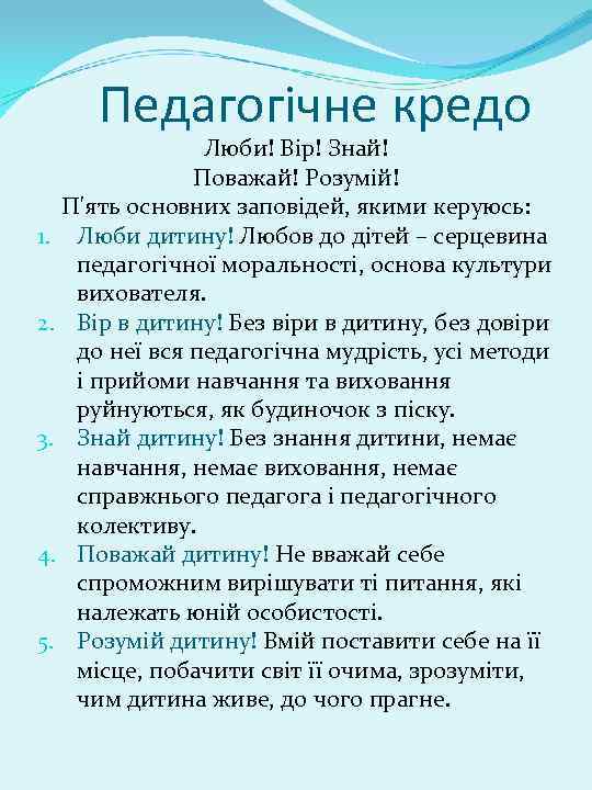 Педагогічне кредо Люби! Вір! Знай! Поважай! Розумій! П'ять основних заповідей, якими керуюсь: 1. Люби