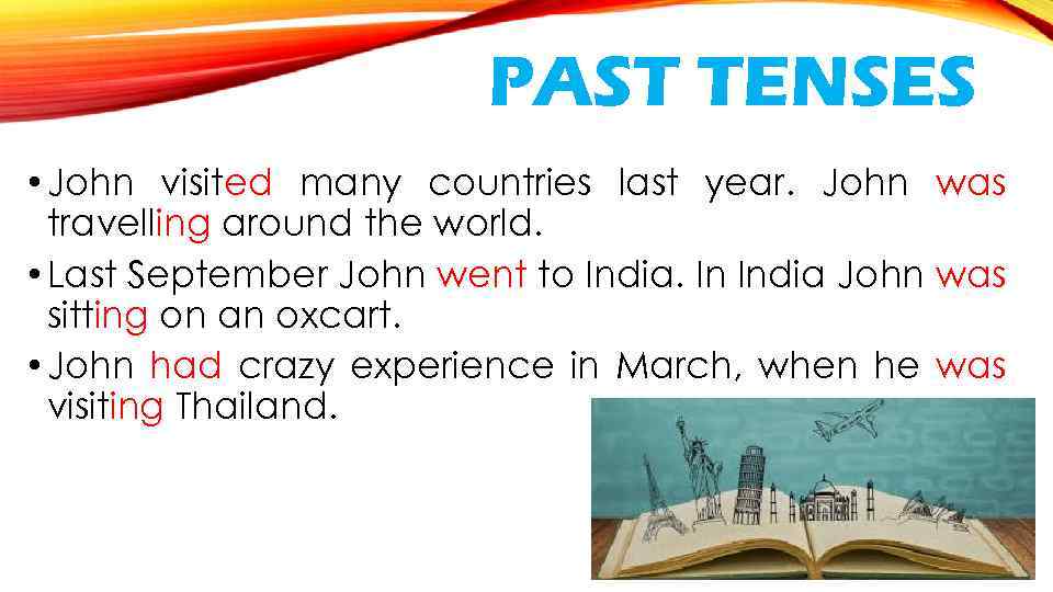 PAST TENSES • John visited many countries last year. John was travelling around the