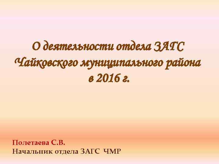 О деятельности отдела ЗАГС Чайковского муниципального района в 2016 г. Полетаева С. В. Начальник