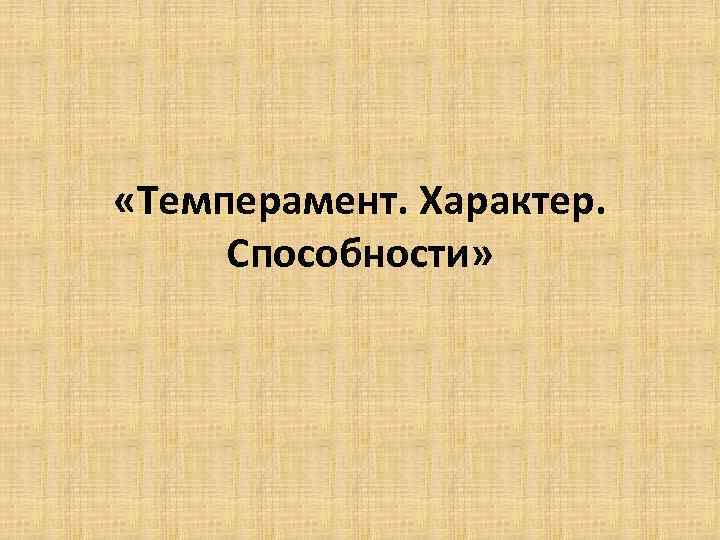  «Темперамент. Характер. Способности» 