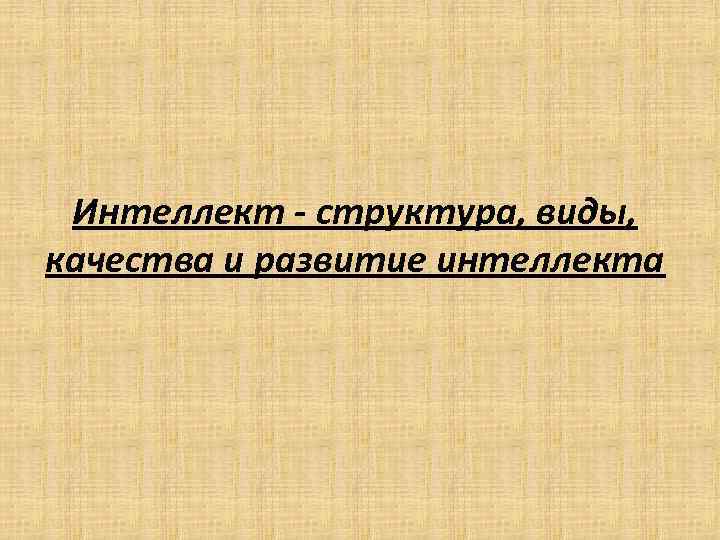 Интеллект - структура, виды, качества и развитие интеллекта 